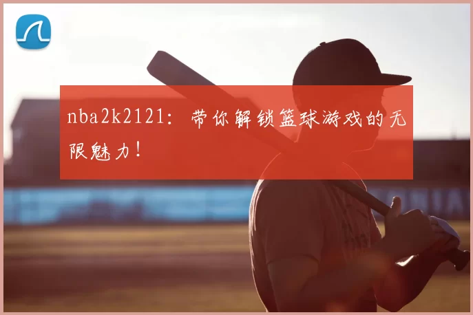 nba2k2121：带你解锁篮球游戏的无限魅力！