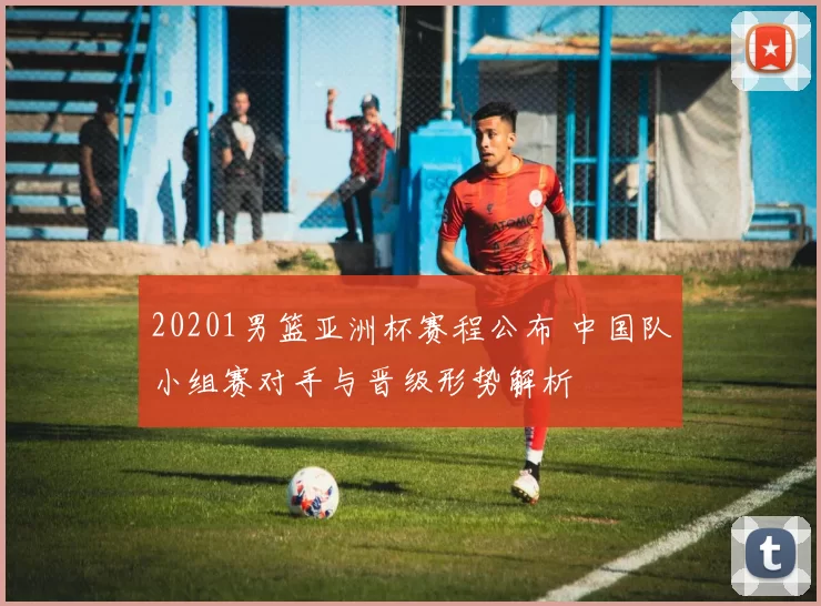 20201男篮亚洲杯赛程公布 中国队小组赛对手与晋级形势解析