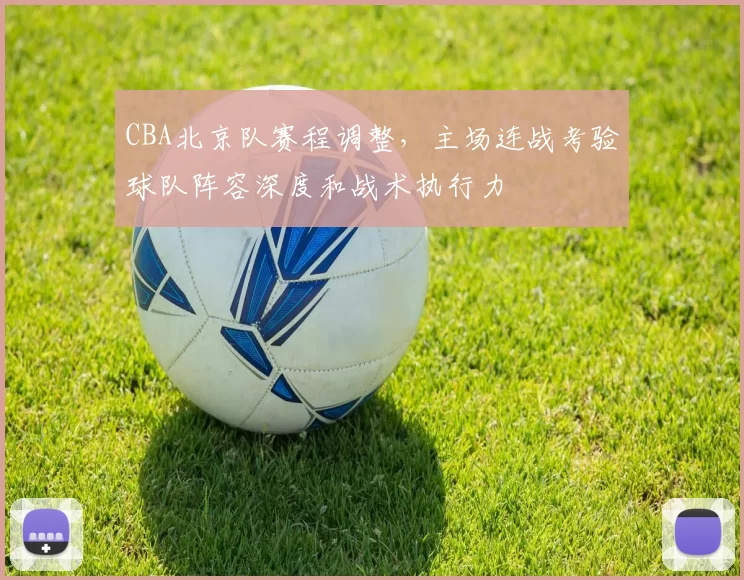 CBA北京队赛程调整,主场连战考验球队阵容深度和战术执行力