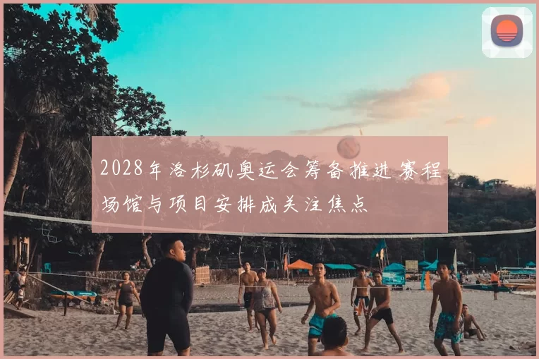 2028年洛杉矶奥运会筹备推进 赛程场馆与项目安排成关注焦点