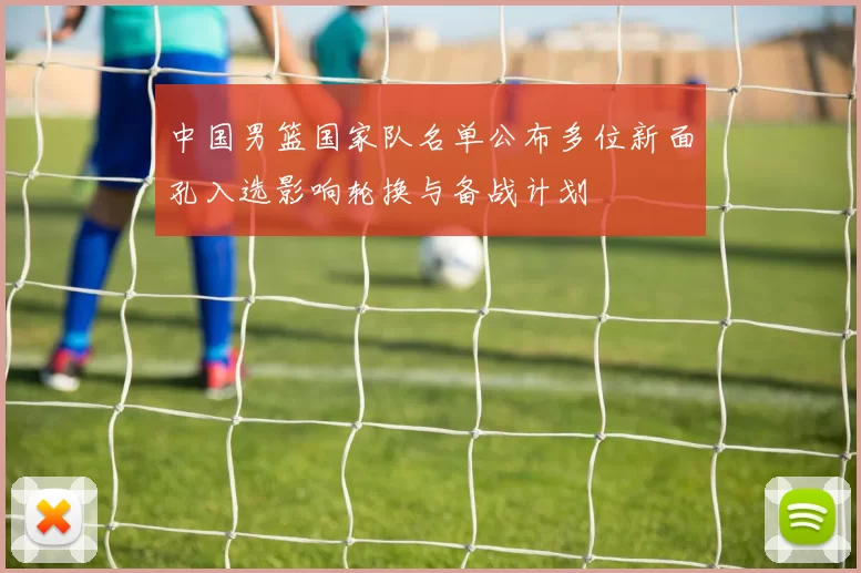 中国男篮国家队名单公布多位新面孔入选影响轮换与备战计划