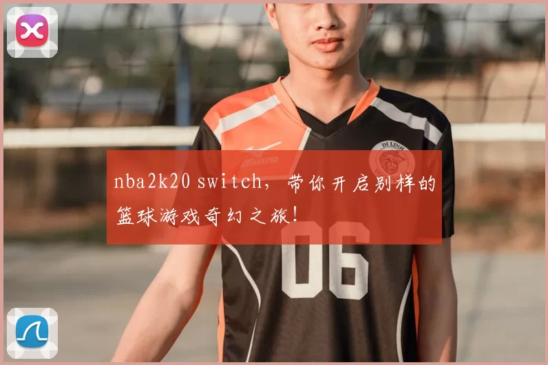 nba2k20 switch，带你开启别样的篮球游戏奇幻之旅！