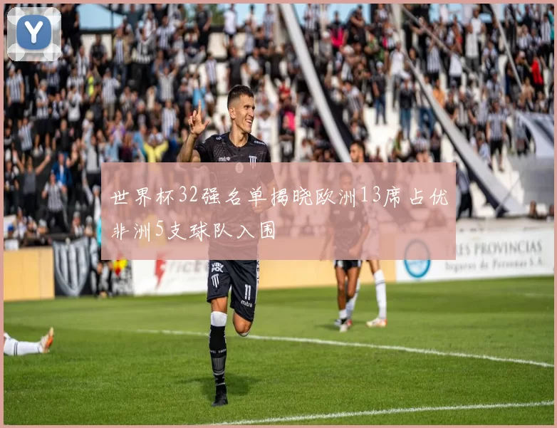 世界杯32强名单揭晓欧洲13席占优非洲5支球队入围