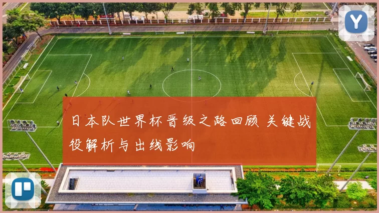 日本队世界杯晋级之路回顾 关键战役解析与出线影响