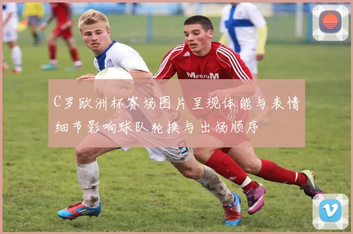 C罗欧洲杯赛场图片呈现体能与表情细节影响球队轮换与出场顺序