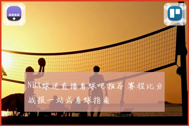 NBA球迷直播看球吧推荐 赛程比分战报一站式看球指南