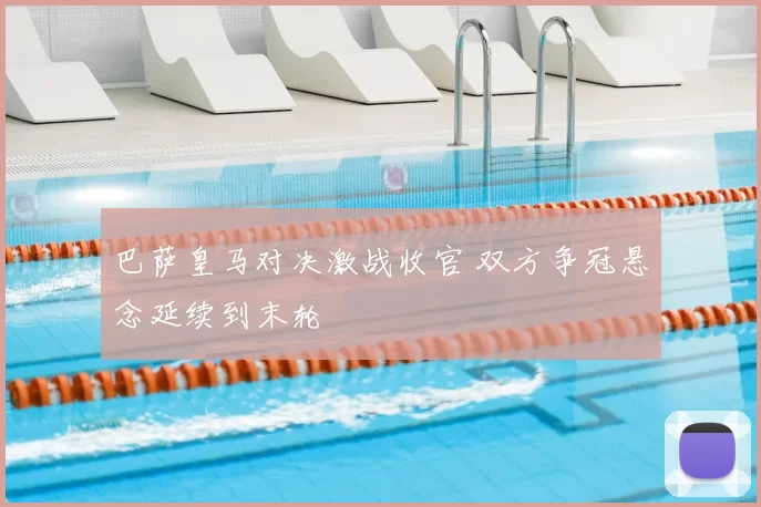 巴萨皇马对决激战收官 双方争冠悬念延续到末轮