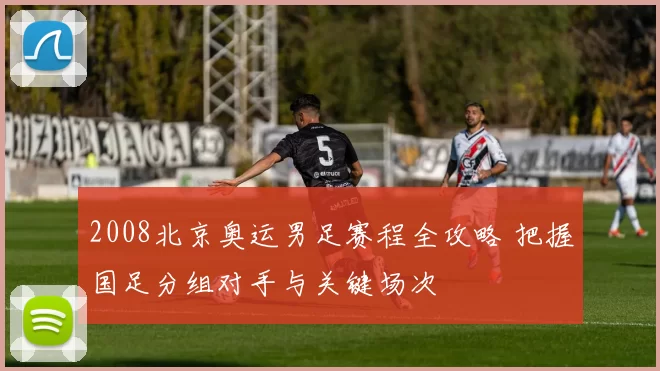 2008北京奥运男足赛程全攻略 把握国足分组对手与关键场次