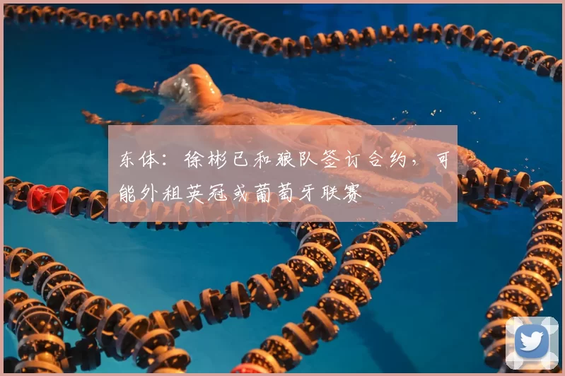 东体：徐彬已和狼队签订合约，可能外租英冠或葡萄牙联赛