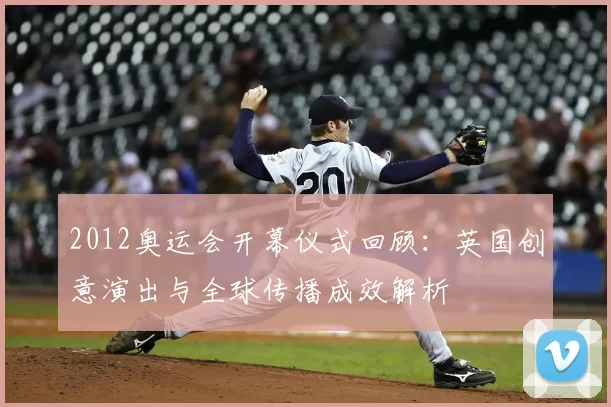 2012奥运会开幕仪式回顾：英国创意演出与全球传播成效解析