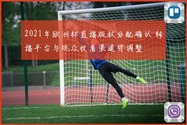 2021年欧洲杯直播版权分配确认 转播平台与观众收看渠道将调整