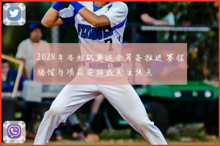 2028年洛杉矶奥运会筹备推进 赛程场馆与项目安排成关注焦点