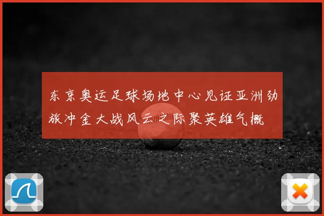 东京奥运足球场地中心见证亚洲劲旅冲金大战风云之际聚英雄气概