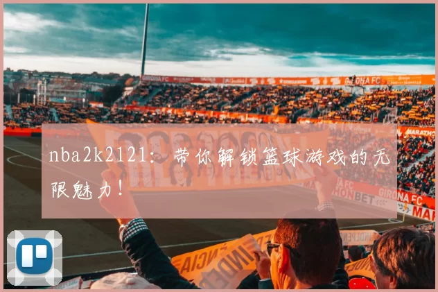 nba2k2121：带你解锁篮球游戏的无限魅力！