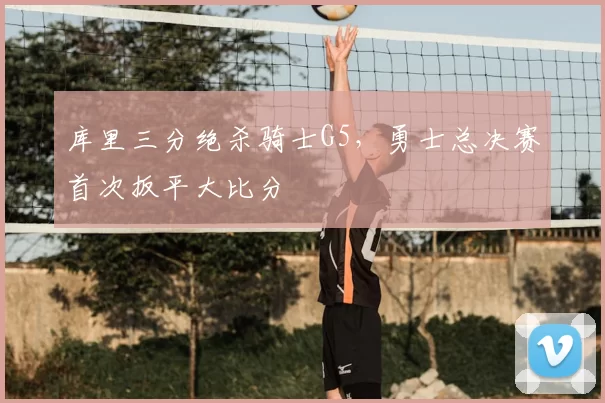 库里三分绝杀骑士G5，勇士总决赛首次扳平大比分