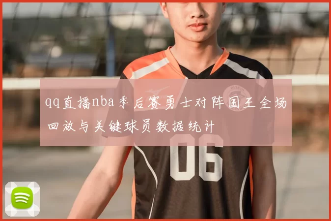 qq直播nba季后赛勇士对阵国王全场回放与关键球员数据统计