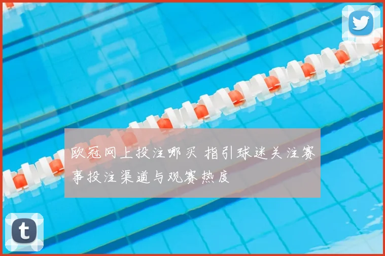 欧冠网上投注哪买 指引球迷关注赛事投注渠道与观赛热度
