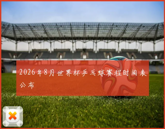 2026年8月世界杯乒乓球赛程时间表公布