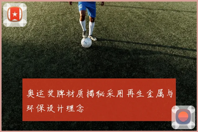 奥运奖牌材质揭秘采用再生金属与环保设计理念