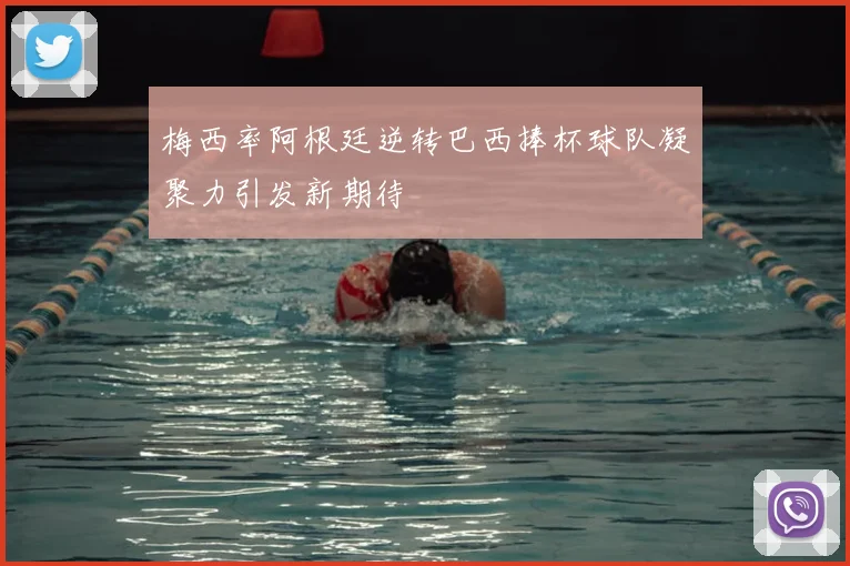 梅西率阿根廷逆转巴西捧杯球队凝聚力引发新期待