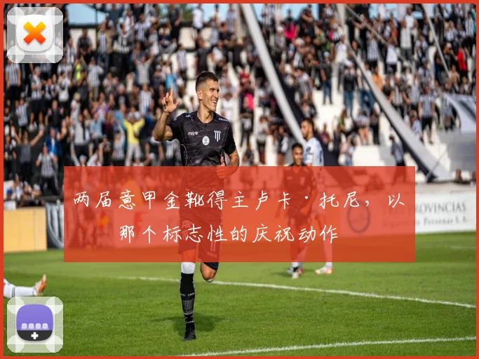 两届意甲金靴得主卢卡·托尼，以及那个标志性的庆祝动作