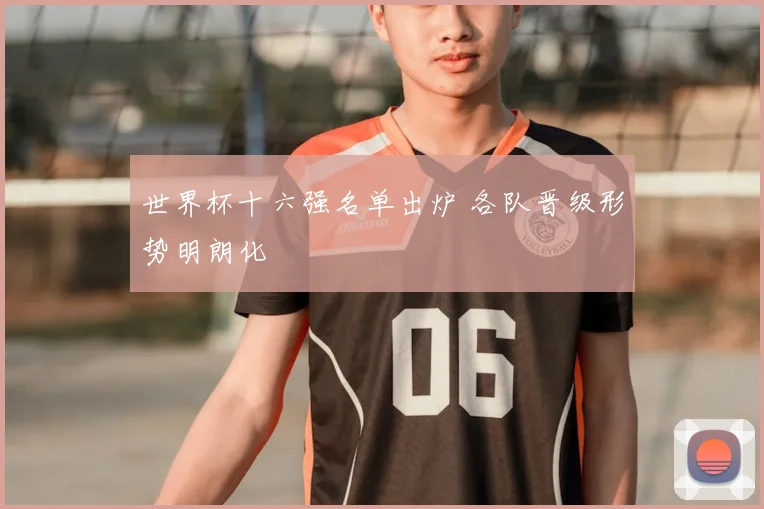 世界杯十六强名单出炉 各队晋级形势明朗化