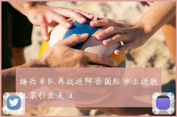 梅西率队再战迈阿密国际冲击连胜纪录引发关注