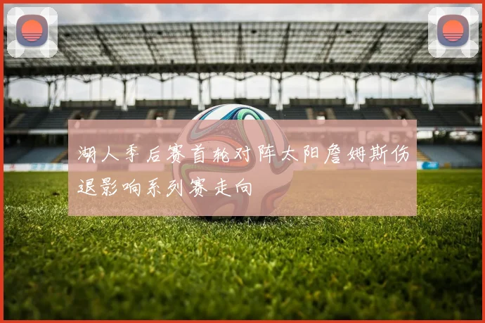 湖人季后赛首轮对阵太阳詹姆斯伤退影响系列赛走向