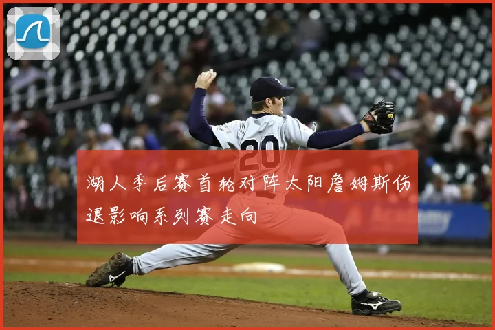 湖人季后赛首轮对阵太阳詹姆斯伤退影响系列赛走向