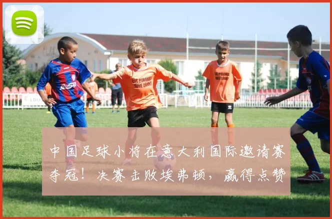 中国足球小将在意大利国际邀请赛夺冠！决赛击败埃弗顿，赢得点赞