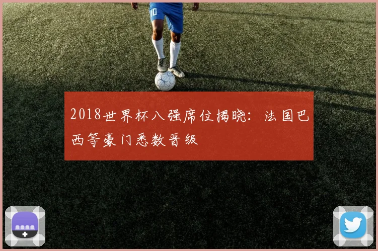 2018世界杯八强席位揭晓：法国巴西等豪门悉数晋级
