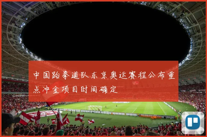 中国跆拳道队东京奥运赛程公布重点冲金项目时间确定