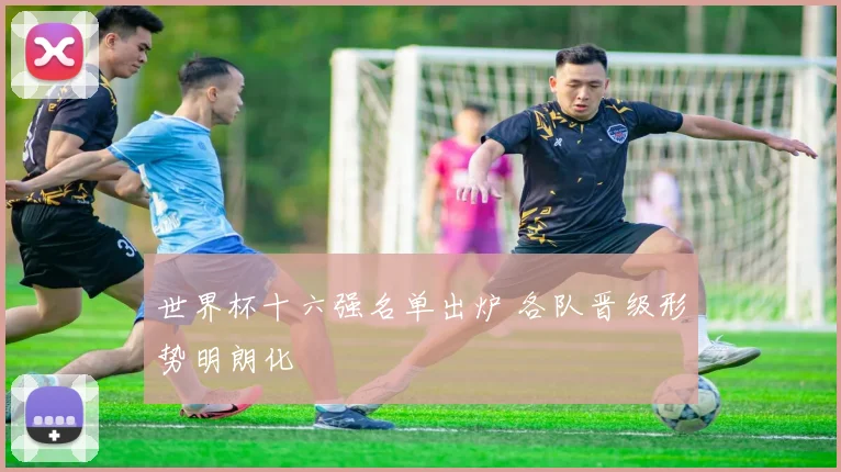 世界杯十六强名单出炉 各队晋级形势明朗化