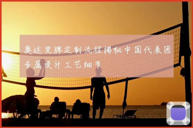 奥运奖牌定制流程揭秘中国代表团专属设计工艺细节