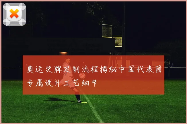 奥运奖牌定制流程揭秘中国代表团专属设计工艺细节