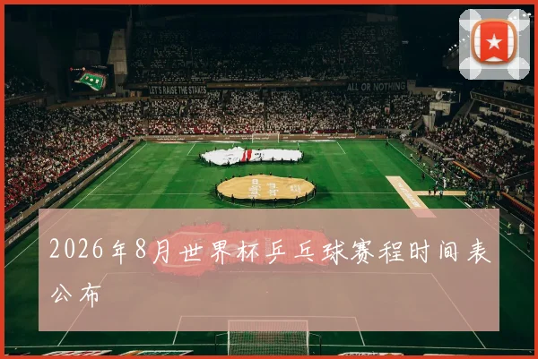 2026年8月世界杯乒乓球赛程时间表公布