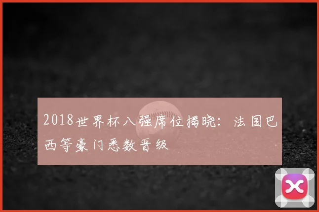 2018世界杯八强席位揭晓：法国巴西等豪门悉数晋级