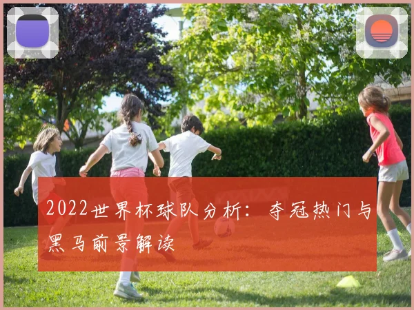 2022世界杯球队分析:夺冠热门与黑马前景解读