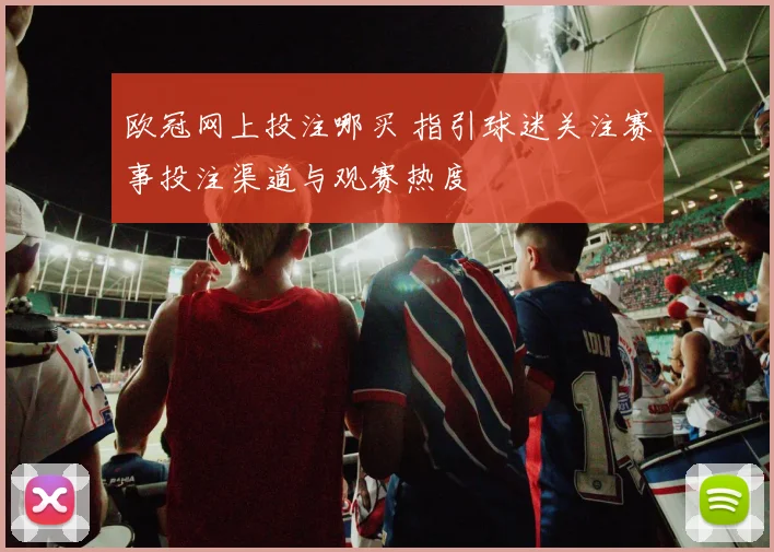 欧冠网上投注哪买 指引球迷关注赛事投注渠道与观赛热度
