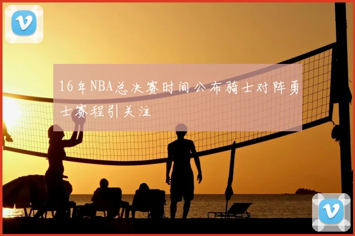 16年NBA总决赛时间公布骑士对阵勇士赛程引关注