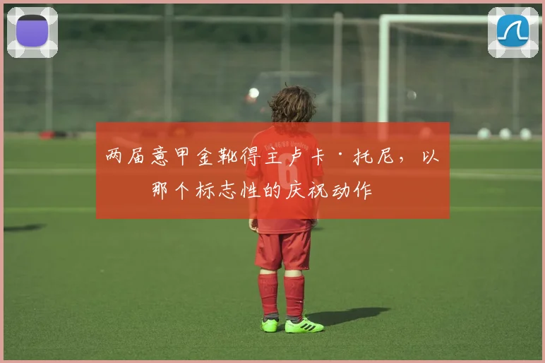 两届意甲金靴得主卢卡·托尼，以及那个标志性的庆祝动作