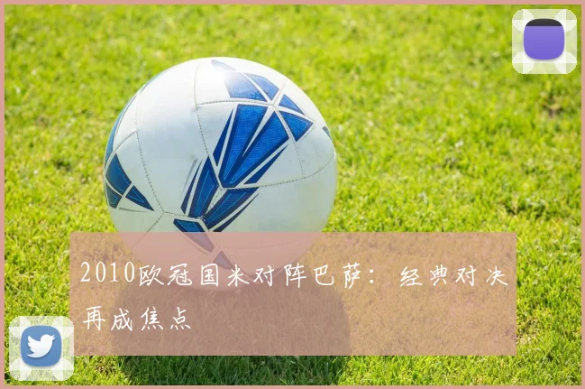 2010欧冠国米对阵巴萨：经典对决再成焦点