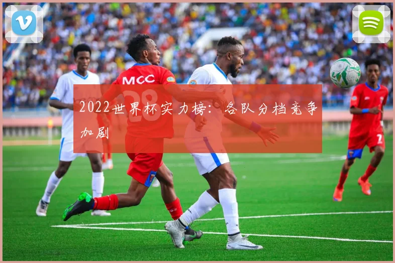 2022世界杯实力榜:各队分档竞争加剧