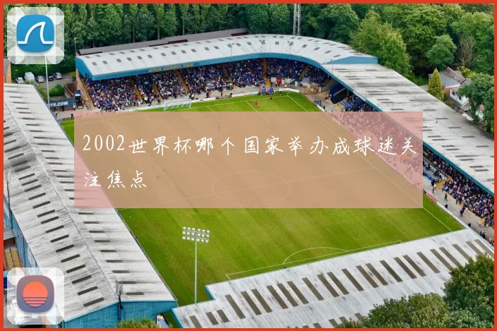 2002世界杯哪个国家举办成球迷关注焦点